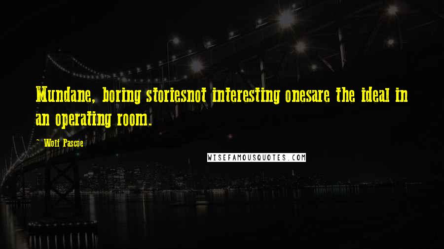 Wolf Pascoe Quotes: Mundane, boring storiesnot interesting onesare the ideal in an operating room.