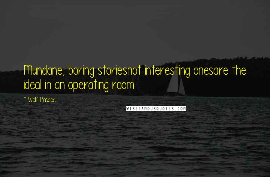 Wolf Pascoe Quotes: Mundane, boring storiesnot interesting onesare the ideal in an operating room.