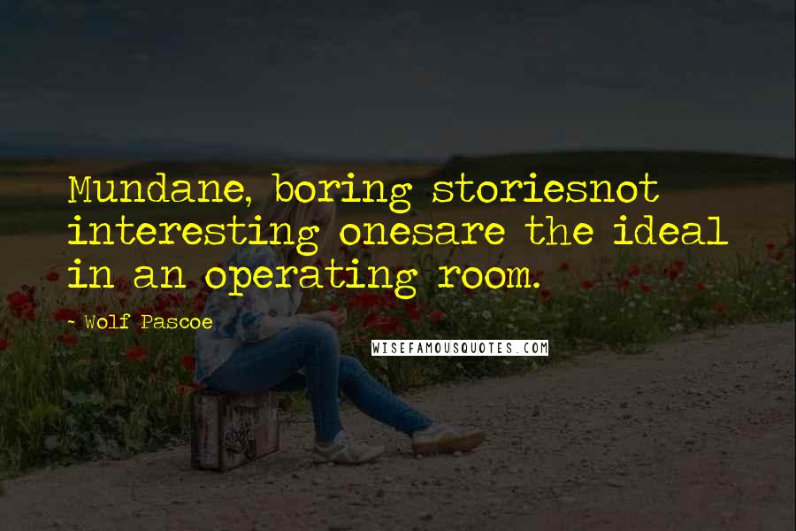 Wolf Pascoe Quotes: Mundane, boring storiesnot interesting onesare the ideal in an operating room.