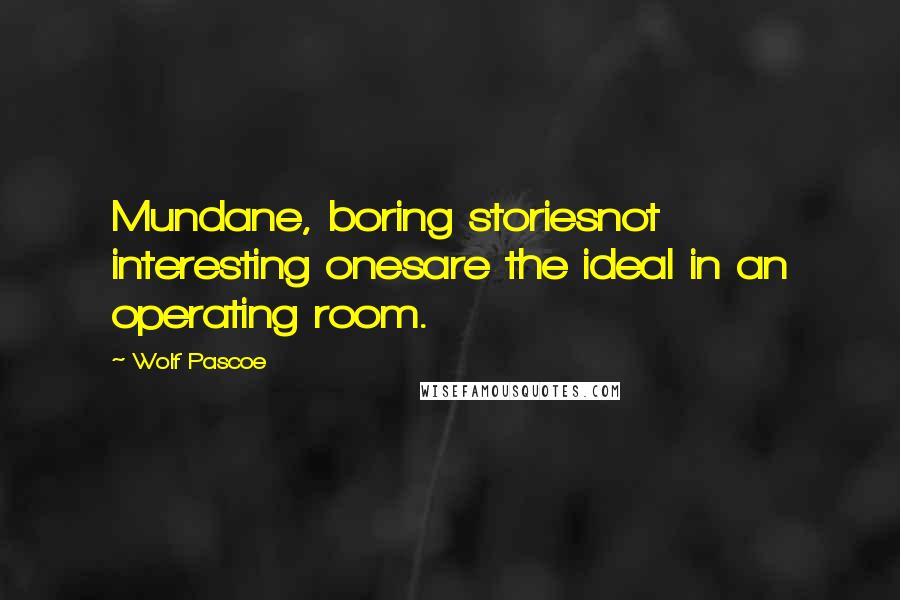 Wolf Pascoe Quotes: Mundane, boring storiesnot interesting onesare the ideal in an operating room.