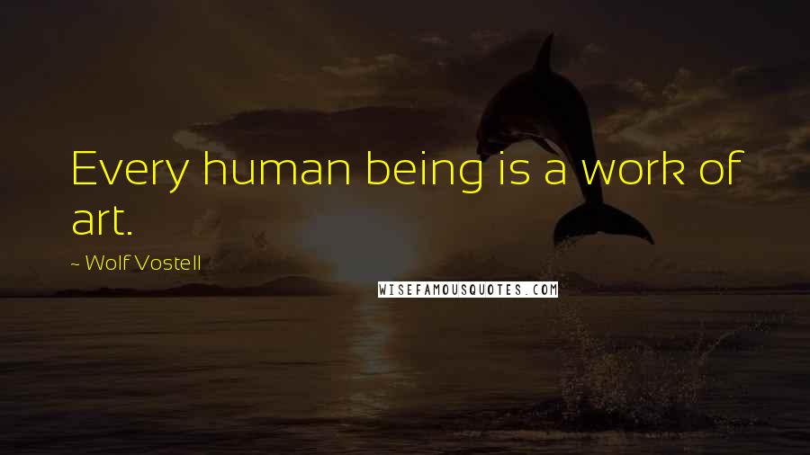 Wolf Vostell Quotes: Every human being is a work of art.
