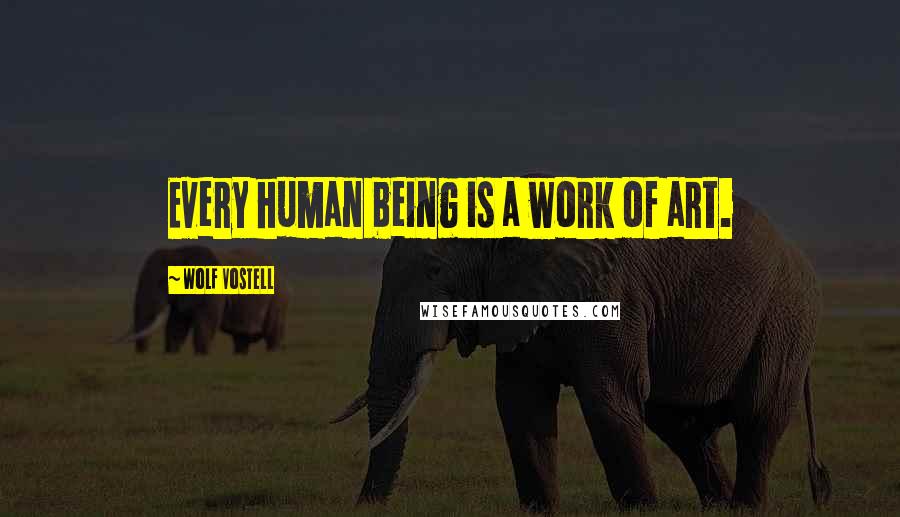 Wolf Vostell Quotes: Every human being is a work of art.