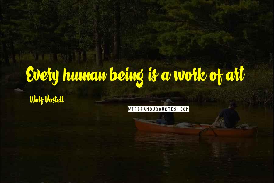 Wolf Vostell Quotes: Every human being is a work of art.