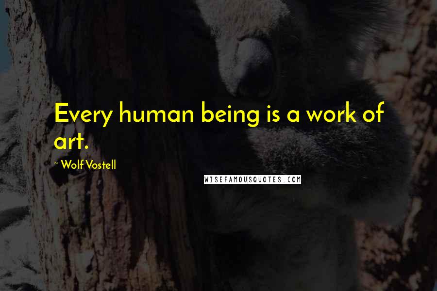 Wolf Vostell Quotes: Every human being is a work of art.