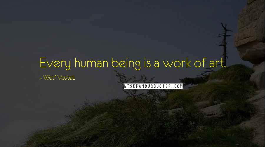 Wolf Vostell Quotes: Every human being is a work of art.