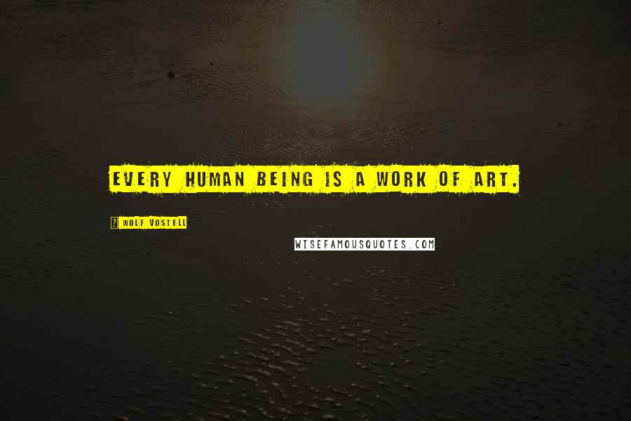 Wolf Vostell Quotes: Every human being is a work of art.