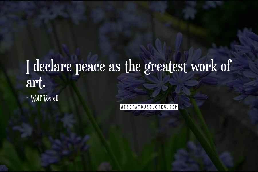 Wolf Vostell Quotes: I declare peace as the greatest work of art.