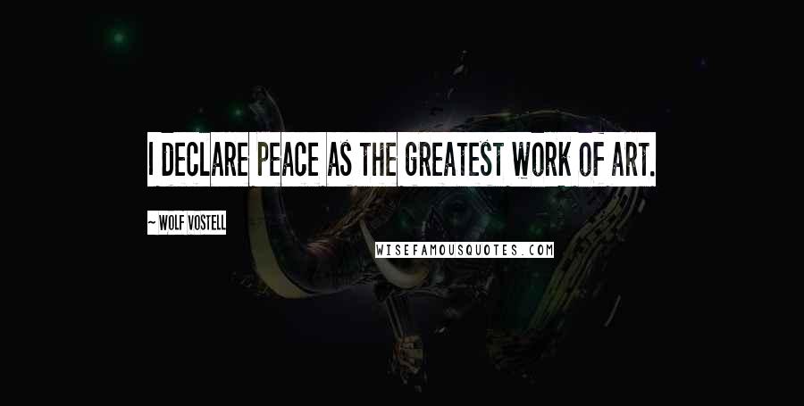 Wolf Vostell Quotes: I declare peace as the greatest work of art.