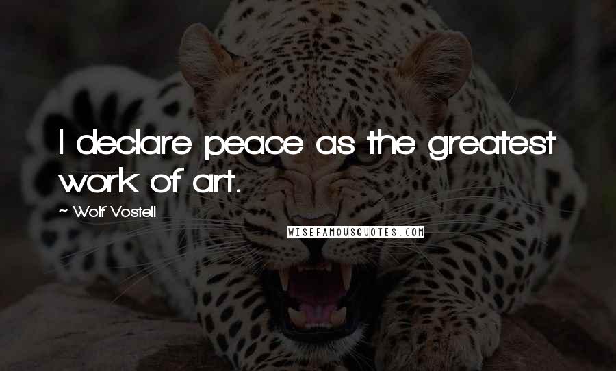 Wolf Vostell Quotes: I declare peace as the greatest work of art.