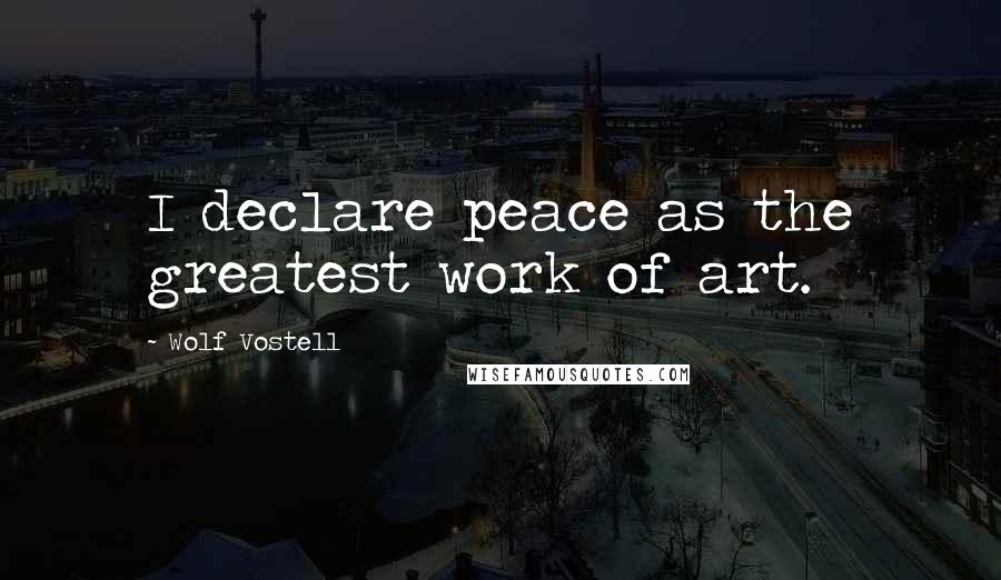 Wolf Vostell Quotes: I declare peace as the greatest work of art.