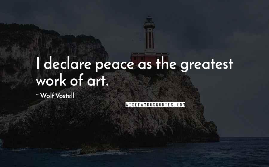 Wolf Vostell Quotes: I declare peace as the greatest work of art.