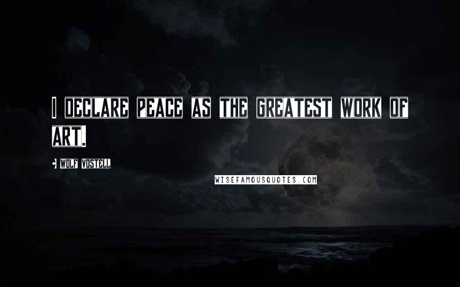 Wolf Vostell Quotes: I declare peace as the greatest work of art.