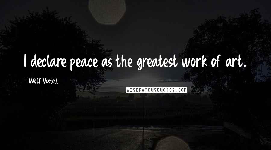 Wolf Vostell Quotes: I declare peace as the greatest work of art.