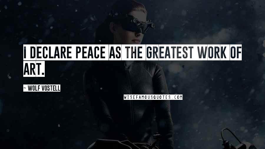 Wolf Vostell Quotes: I declare peace as the greatest work of art.