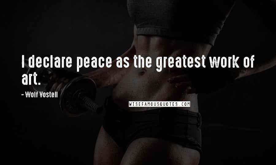 Wolf Vostell Quotes: I declare peace as the greatest work of art.