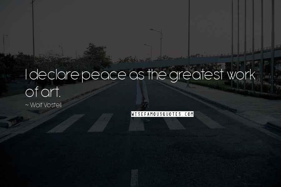 Wolf Vostell Quotes: I declare peace as the greatest work of art.