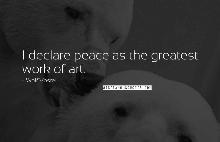 Wolf Vostell Quotes: I declare peace as the greatest work of art.