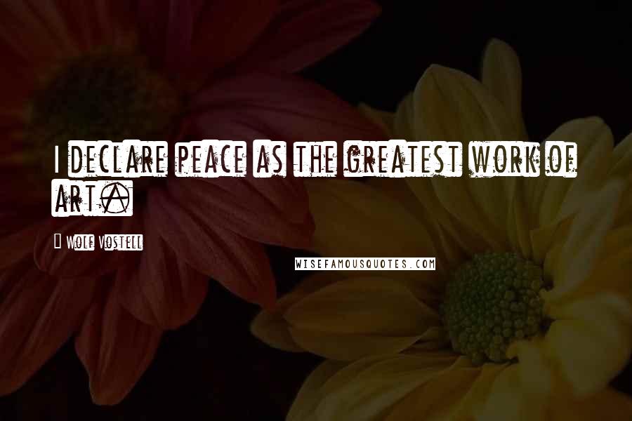 Wolf Vostell Quotes: I declare peace as the greatest work of art.