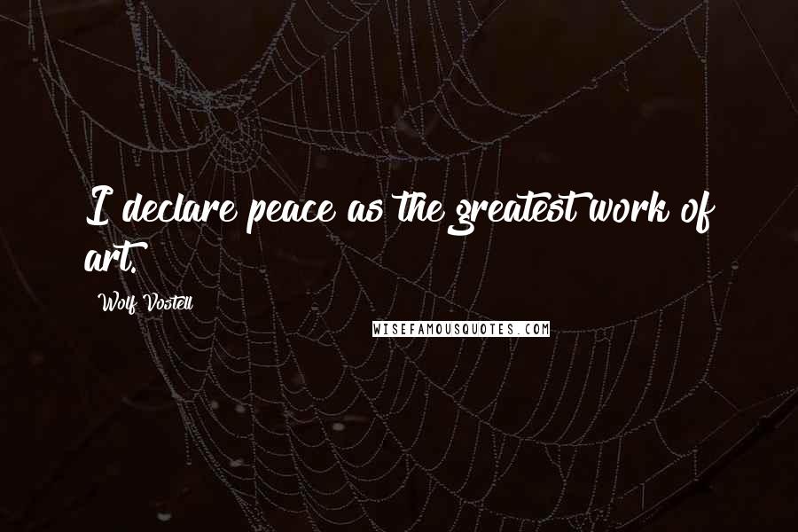 Wolf Vostell Quotes: I declare peace as the greatest work of art.