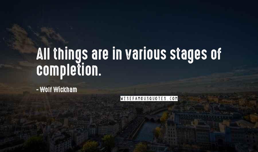 Wolf Wickham Quotes: All things are in various stages of completion.