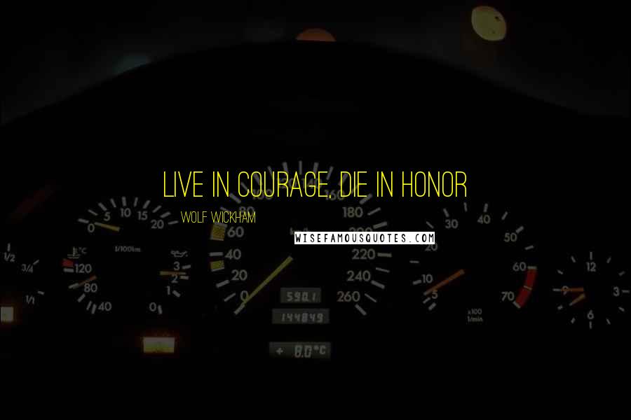 Wolf Wickham Quotes: Live in Courage, Die in Honor