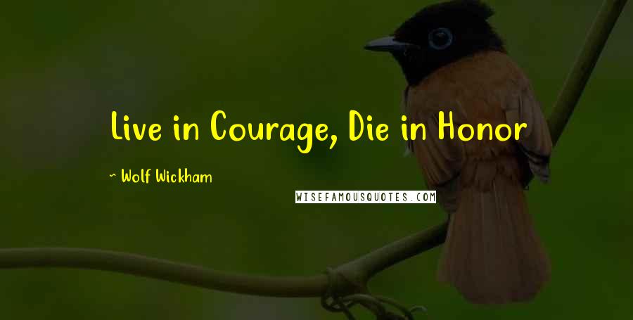 Wolf Wickham Quotes: Live in Courage, Die in Honor