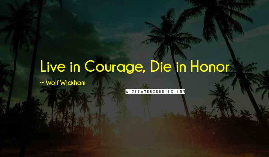 Wolf Wickham Quotes: Live in Courage, Die in Honor