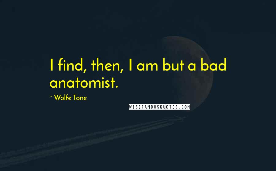 Wolfe Tone Quotes: I find, then, I am but a bad anatomist.