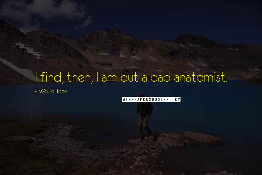 Wolfe Tone Quotes: I find, then, I am but a bad anatomist.