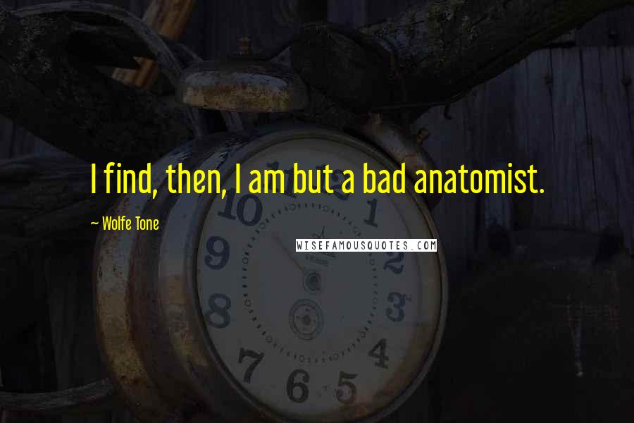 Wolfe Tone Quotes: I find, then, I am but a bad anatomist.