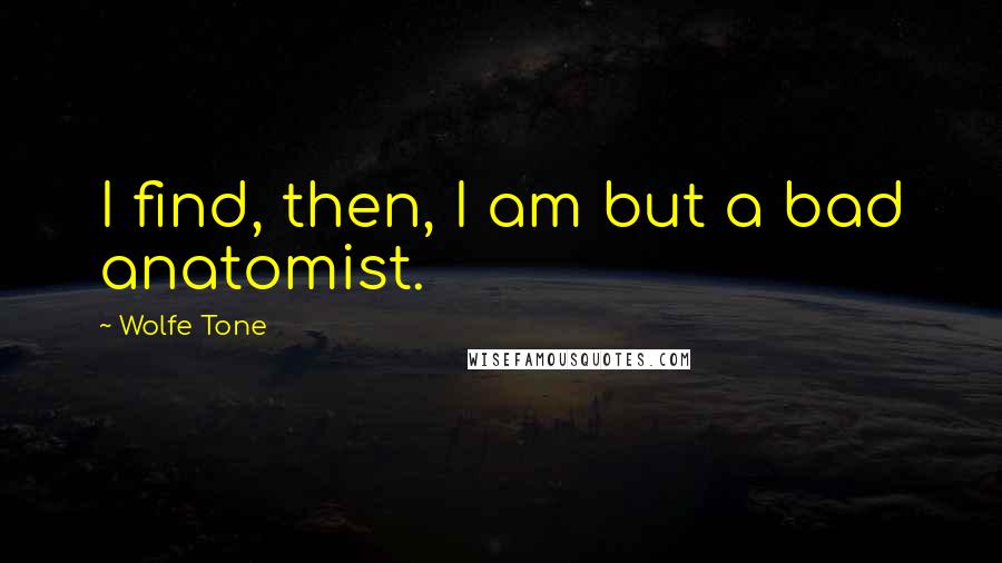 Wolfe Tone Quotes: I find, then, I am but a bad anatomist.