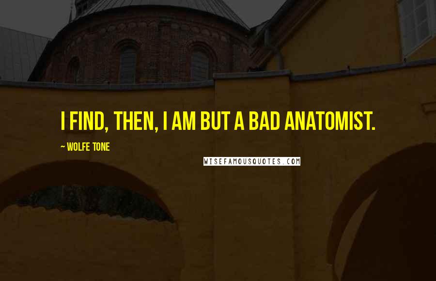 Wolfe Tone Quotes: I find, then, I am but a bad anatomist.
