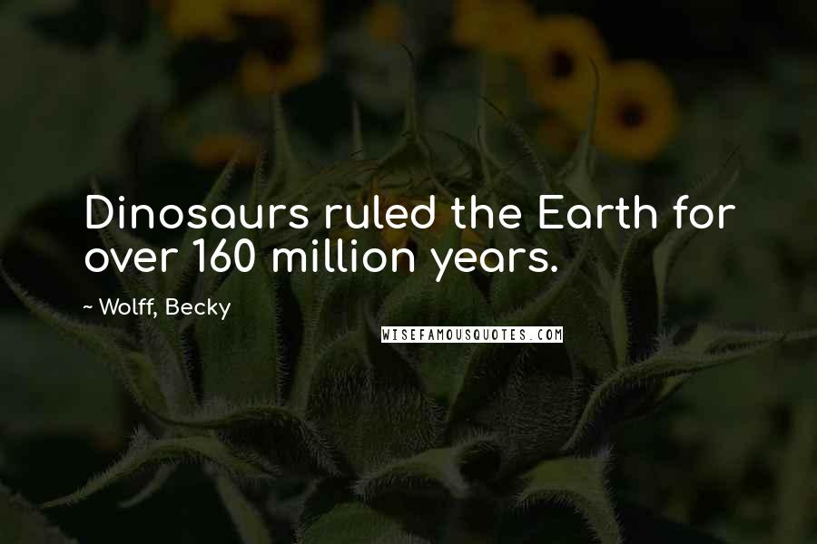 Wolff, Becky Quotes: Dinosaurs ruled the Earth for over 160 million years.