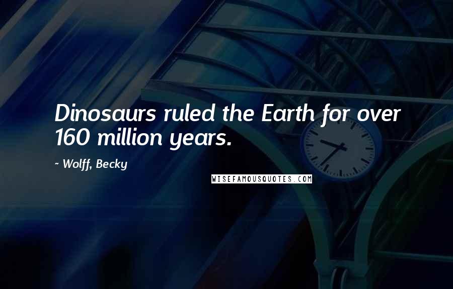 Wolff, Becky Quotes: Dinosaurs ruled the Earth for over 160 million years.