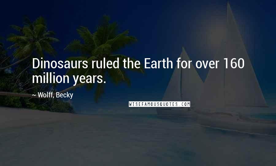 Wolff, Becky Quotes: Dinosaurs ruled the Earth for over 160 million years.