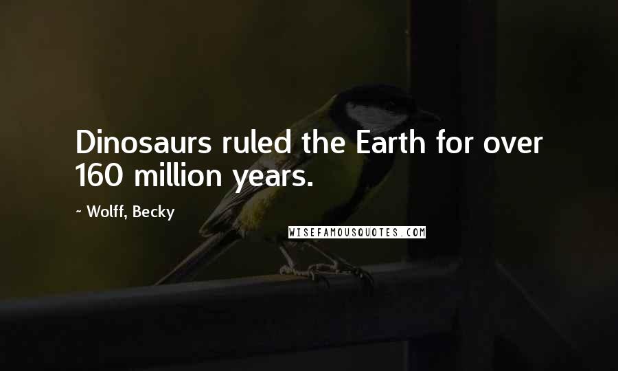 Wolff, Becky Quotes: Dinosaurs ruled the Earth for over 160 million years.