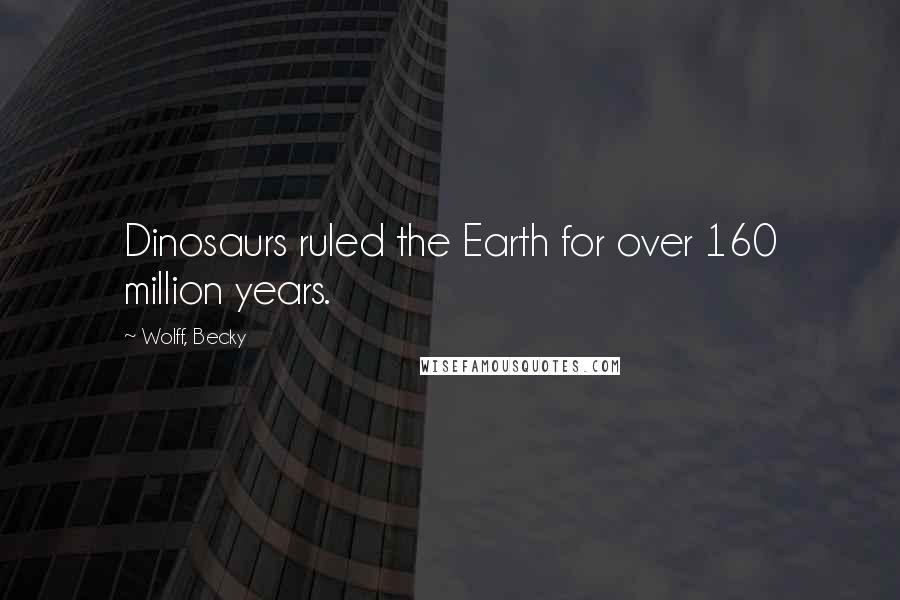 Wolff, Becky Quotes: Dinosaurs ruled the Earth for over 160 million years.