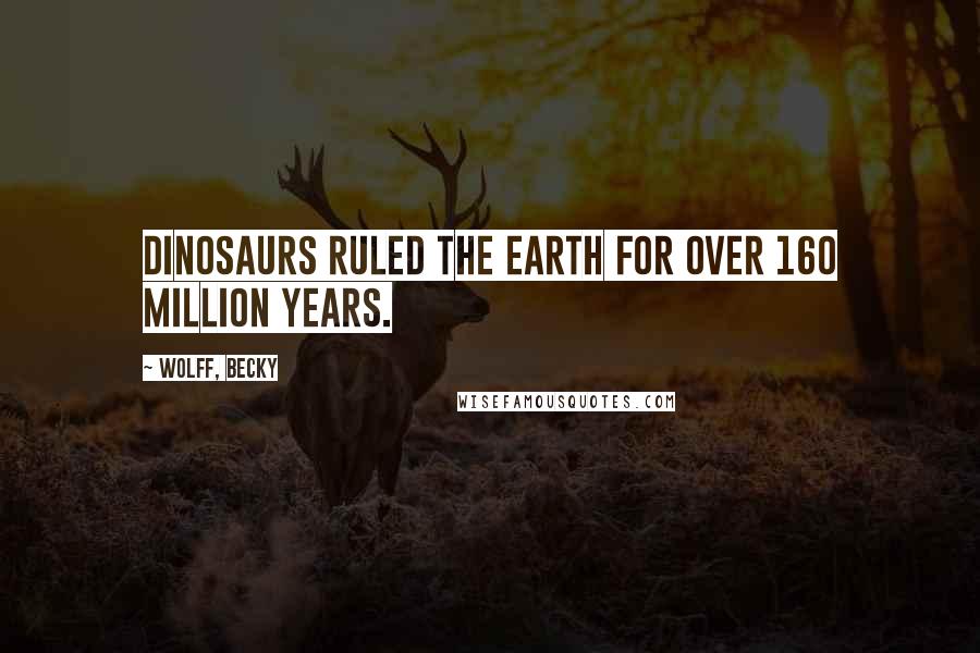 Wolff, Becky Quotes: Dinosaurs ruled the Earth for over 160 million years.