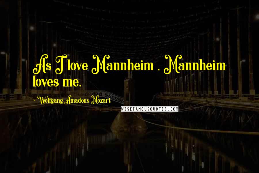 Wolfgang Amadeus Mozart Quotes: As I love Mannheim , Mannheim loves me.