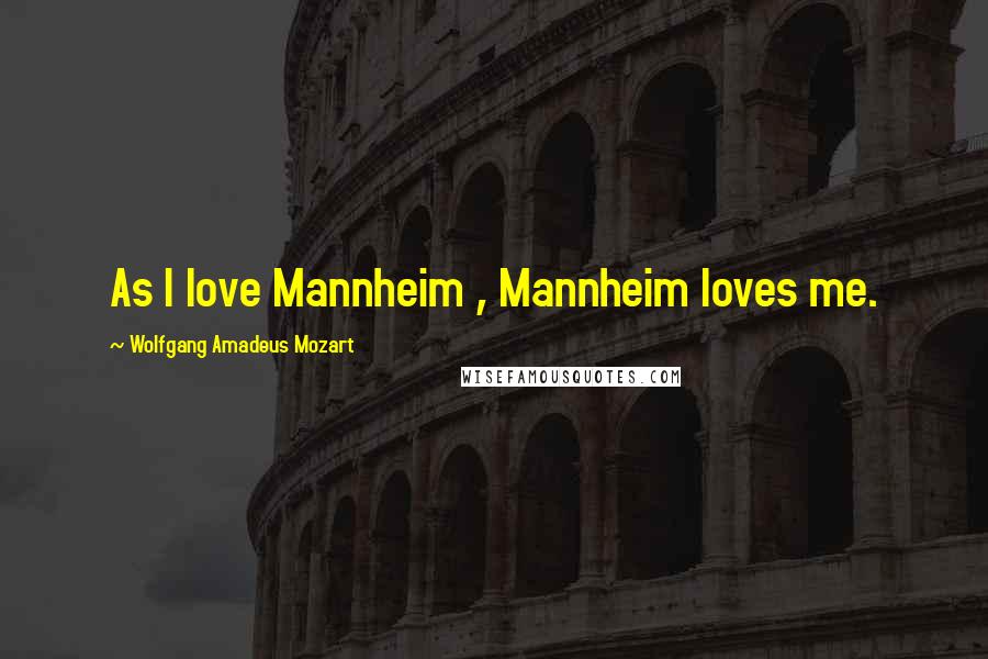 Wolfgang Amadeus Mozart Quotes: As I love Mannheim , Mannheim loves me.