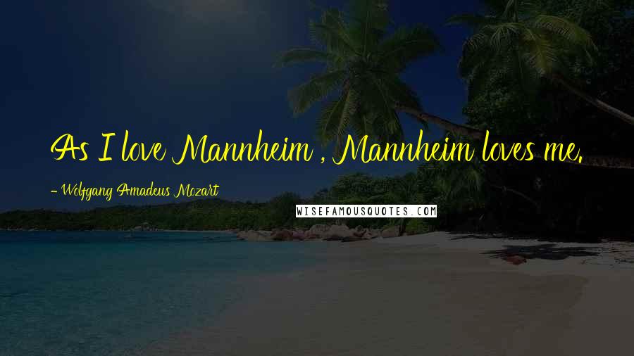 Wolfgang Amadeus Mozart Quotes: As I love Mannheim , Mannheim loves me.