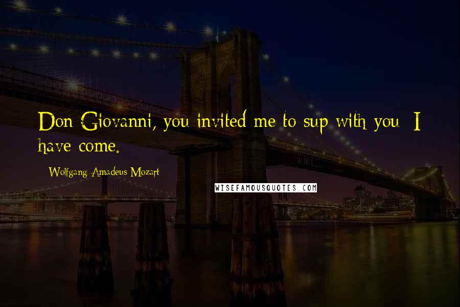 Wolfgang Amadeus Mozart Quotes: Don Giovanni, you invited me to sup with you: I have come.