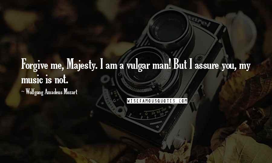 Wolfgang Amadeus Mozart Quotes: Forgive me, Majesty. I am a vulgar man! But I assure you, my music is not.