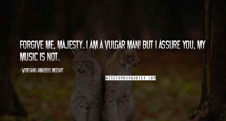 Wolfgang Amadeus Mozart Quotes: Forgive me, Majesty. I am a vulgar man! But I assure you, my music is not.