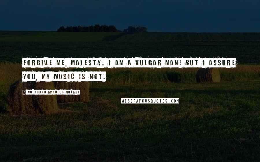 Wolfgang Amadeus Mozart Quotes: Forgive me, Majesty. I am a vulgar man! But I assure you, my music is not.