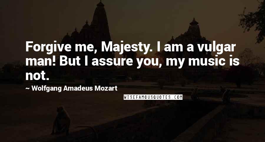 Wolfgang Amadeus Mozart Quotes: Forgive me, Majesty. I am a vulgar man! But I assure you, my music is not.