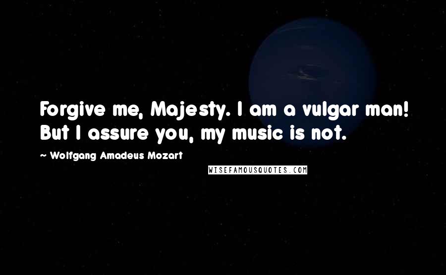 Wolfgang Amadeus Mozart Quotes: Forgive me, Majesty. I am a vulgar man! But I assure you, my music is not.