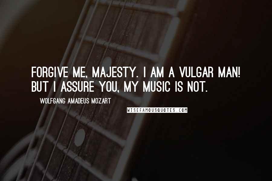 Wolfgang Amadeus Mozart Quotes: Forgive me, Majesty. I am a vulgar man! But I assure you, my music is not.