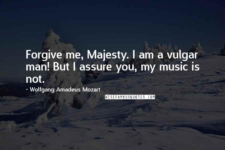 Wolfgang Amadeus Mozart Quotes: Forgive me, Majesty. I am a vulgar man! But I assure you, my music is not.
