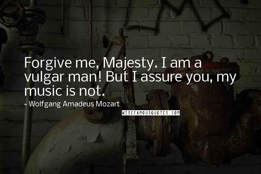 Wolfgang Amadeus Mozart Quotes: Forgive me, Majesty. I am a vulgar man! But I assure you, my music is not.